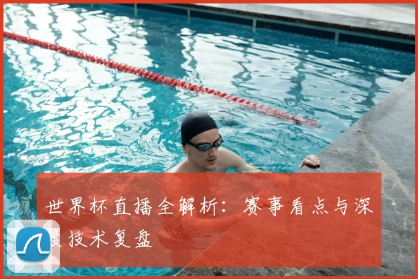 世界杯直播全解析：赛事看点与深度技术复盘