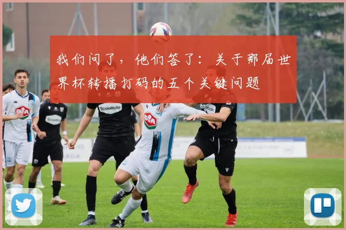 我们问了，他们答了：关于那届世界杯转播打码的五个关键问题