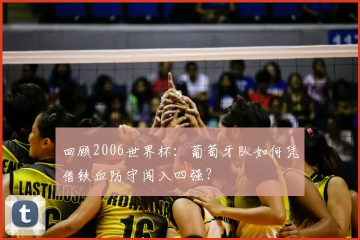 回顾2006世界杯：葡萄牙队如何凭借铁血防守闯入四强？