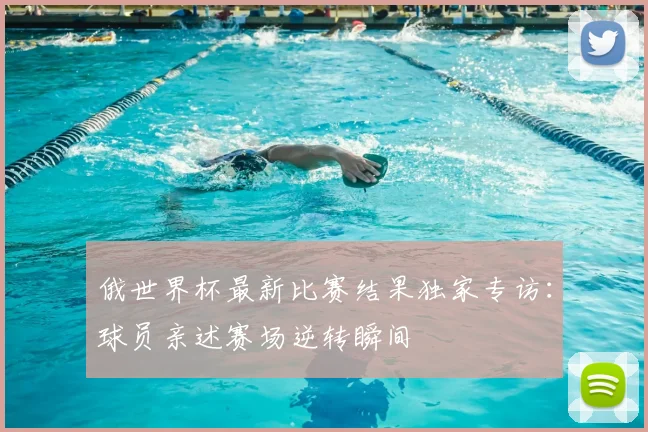俄世界杯最新比赛结果独家专访：球员亲述赛场逆转瞬间