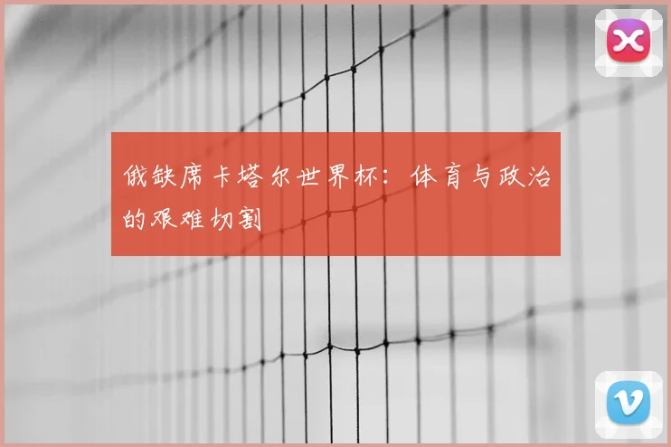 俄缺席卡塔尔世界杯：体育与政治的艰难切割