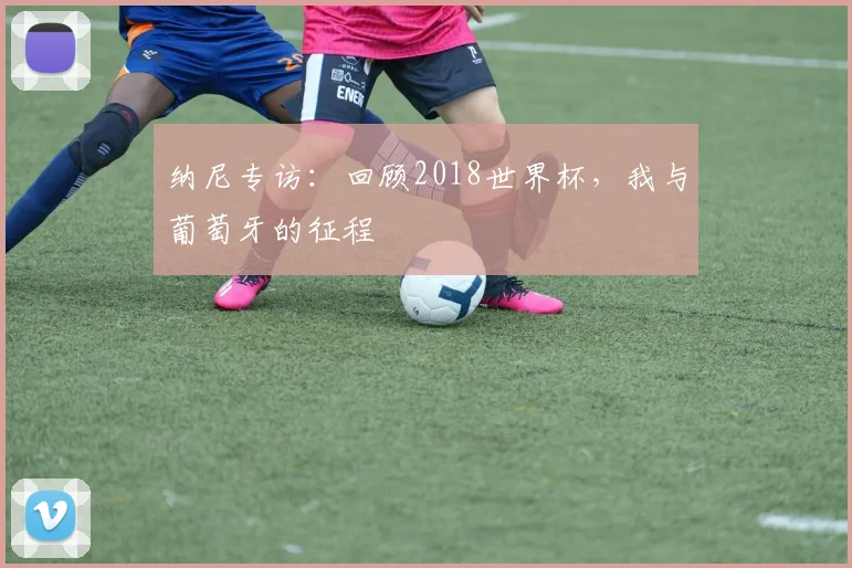 纳尼专访：回顾2018世界杯，我与葡萄牙的征程