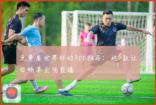 免费看世界杯的App推荐:这5款让你畅享全场直播