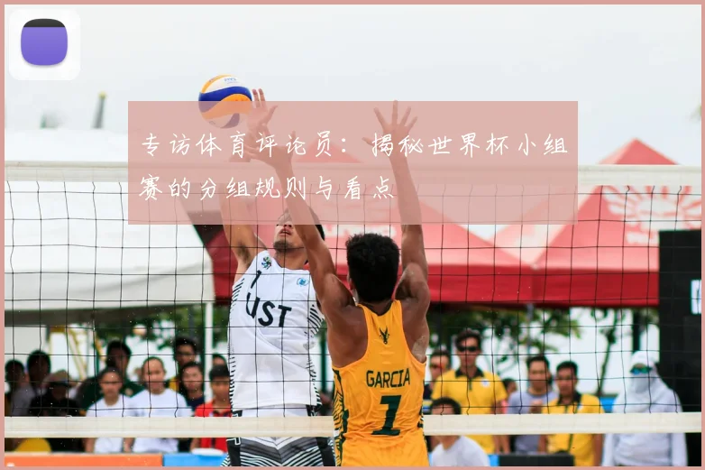 专访体育评论员:揭秘世界杯小组赛的分组规则与看点