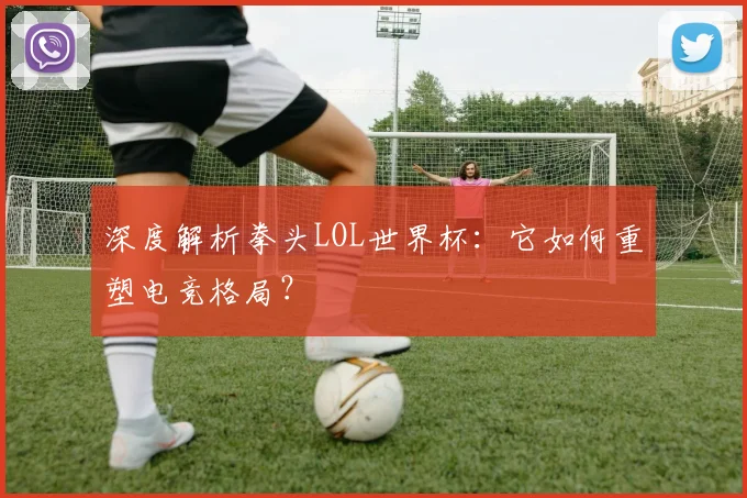 深度解析拳头LOL世界杯：它如何重塑电竞格局？