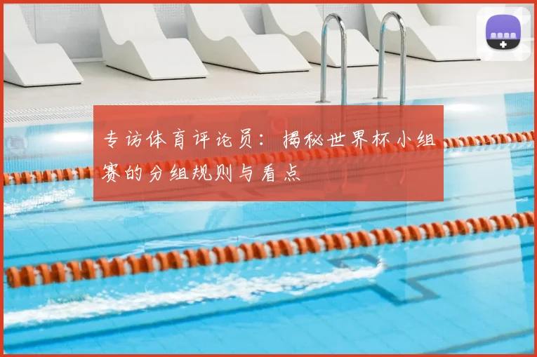 专访体育评论员:揭秘世界杯小组赛的分组规则与看点