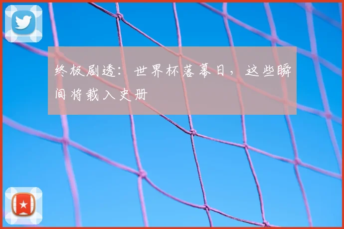 终极剧透：世界杯落幕日，这些瞬间将载入史册