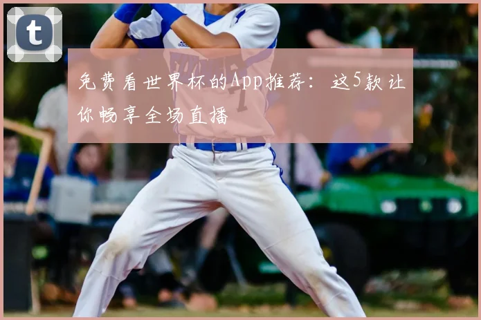 免费看世界杯的App推荐:这5款让你畅享全场直播