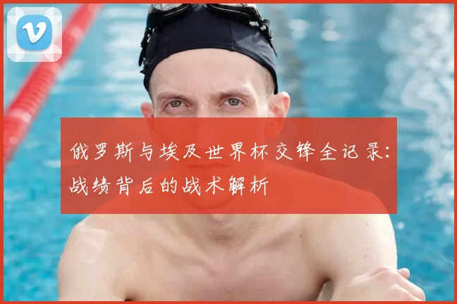 俄罗斯与埃及世界杯交锋全记录：战绩背后的战术解析