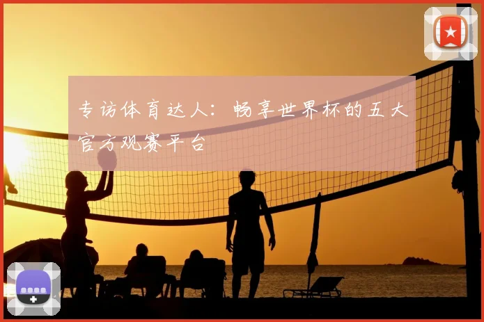 专访体育达人:畅享世界杯的五大官方观赛平台