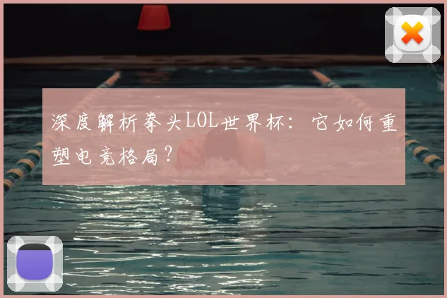 深度解析拳头LOL世界杯：它如何重塑电竞格局？