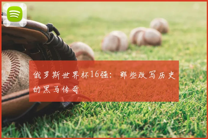 俄罗斯世界杯16强：那些改写历史的黑马传奇