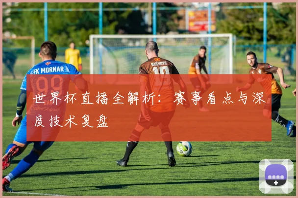 世界杯直播全解析：赛事看点与深度技术复盘