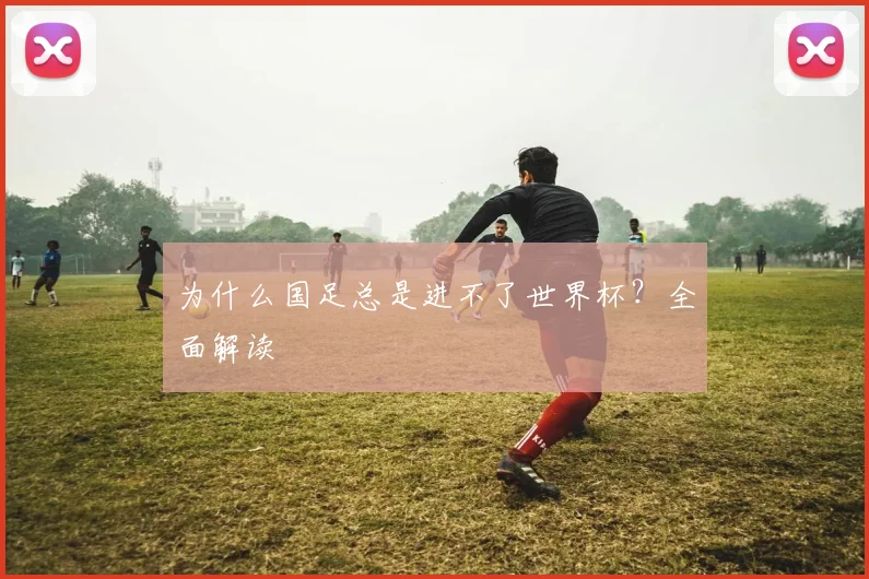 为什么国足总是进不了世界杯?全面解读