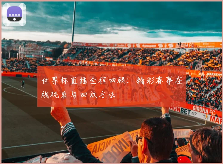 世界杯直播全程回顾：精彩赛事在线观看与回放方法