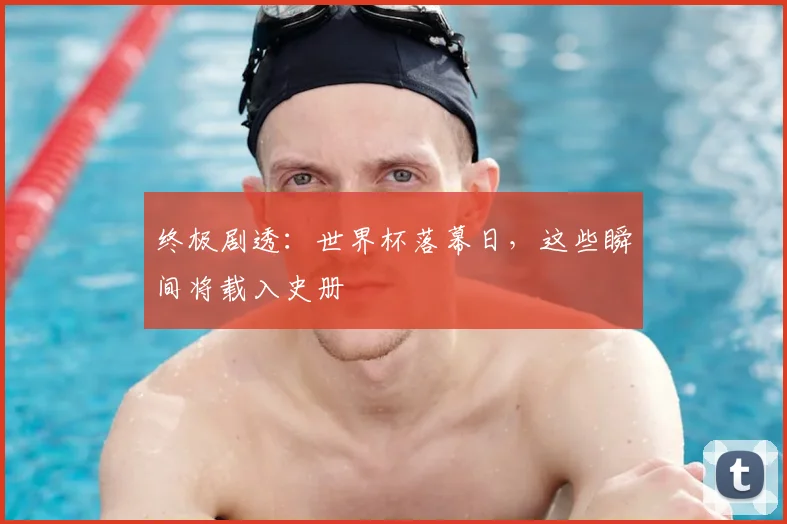 终极剧透：世界杯落幕日，这些瞬间将载入史册