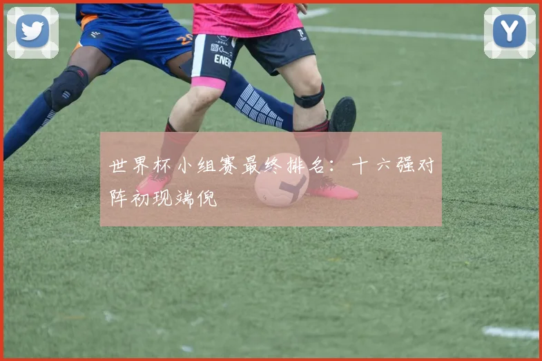 世界杯小组赛最终排名：十六强对阵初现端倪