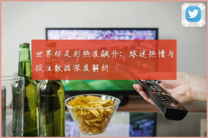 世界杯足彩热度飙升：球迷热情与投注数据深度解析