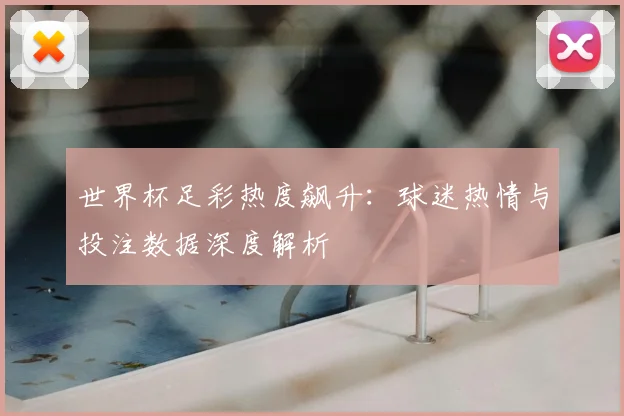 世界杯足彩热度飙升：球迷热情与投注数据深度解析