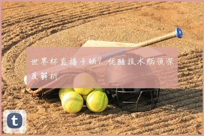 世界杯直播卡顿？优酷技术瓶颈深度解析