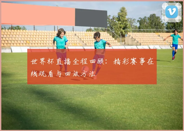 世界杯直播全程回顾：精彩赛事在线观看与回放方法