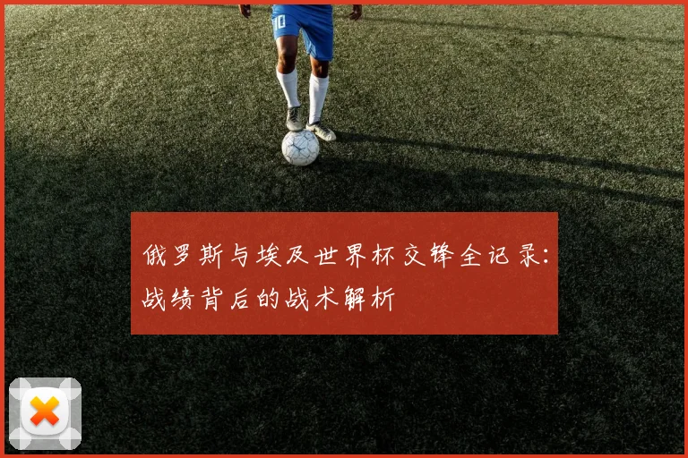 俄罗斯与埃及世界杯交锋全记录：战绩背后的战术解析